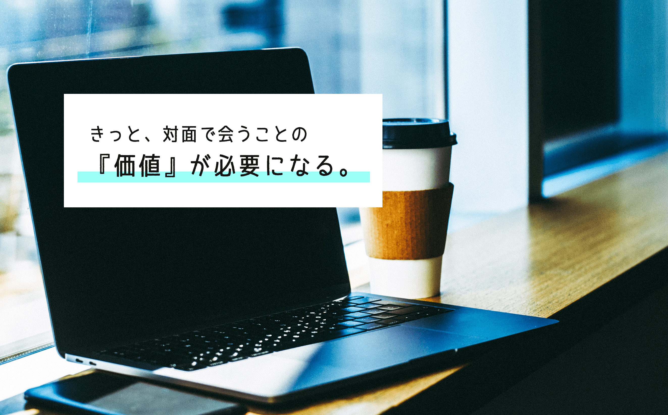 きっと、対面で会うことの価値が必要になる。